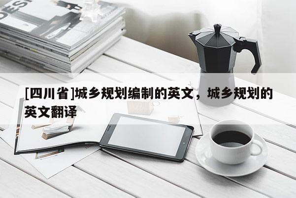 [四川省]城乡规划编制的英文，城乡规划的英文翻译