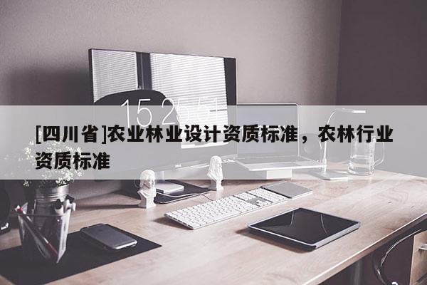 [四川省]农业林业设计资质标准，农林行业资质标准