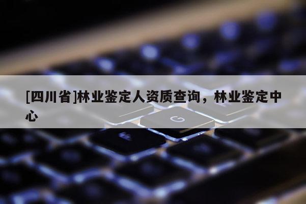 [四川省]林业鉴定人资质查询，林业鉴定中心