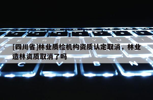 [四川省]林业质检机构资质认定取消，林业造林资质取消了吗