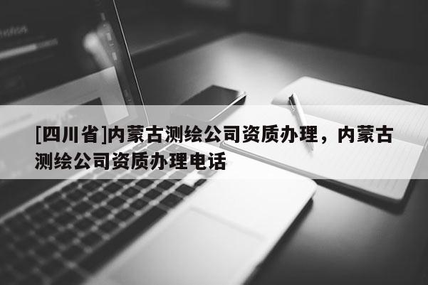 [四川省]内蒙古测绘公司资质办理，内蒙古测绘公司资质办理电话