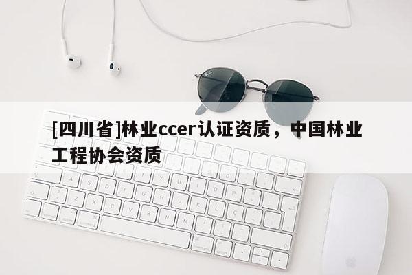 [四川省]林业ccer认证资质，中国林业工程协会资质