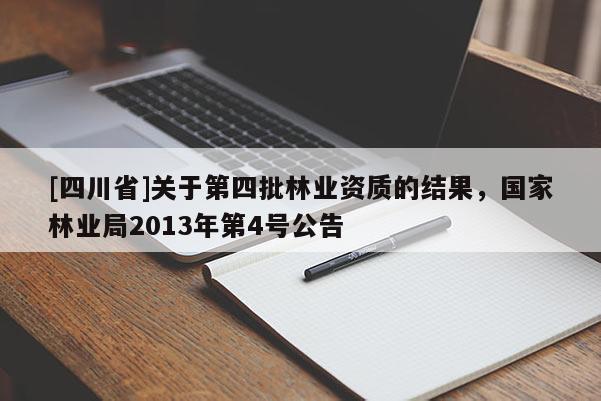 [四川省]关于第四批林业资质的结果，国家林业局2013年第4号公告