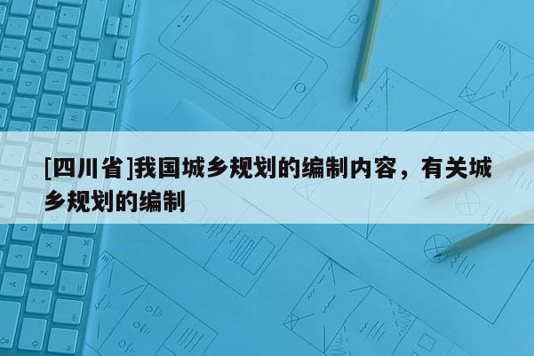 [四川省]我国城乡规划的编制内容，有关城乡规划的编制