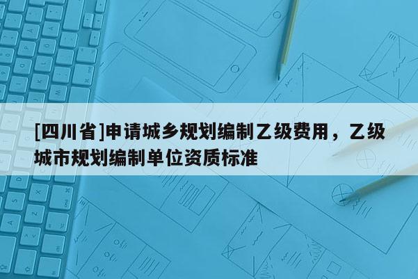 [四川省]申请城乡规划编制乙级费用，乙级城市规划编制单位资质标准