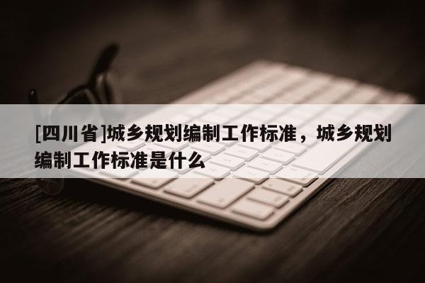 [四川省]城乡规划编制工作标准，城乡规划编制工作标准是什么
