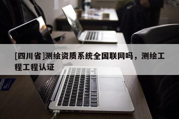 [四川省]测绘资质系统全国联网吗，测绘工程工程认证