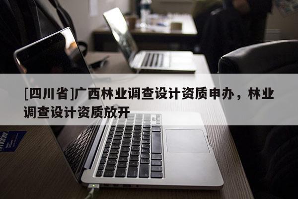 [四川省]广西林业调查设计资质申办，林业调查设计资质放开