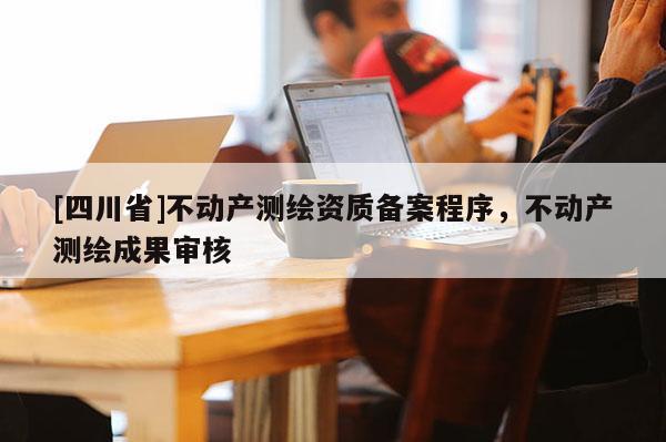 [四川省]不动产测绘资质备案程序，不动产测绘成果审核