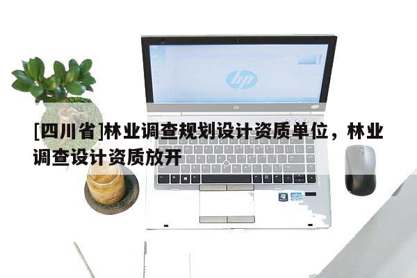 [四川省]林业调查规划设计资质单位，林业调查设计资质放开