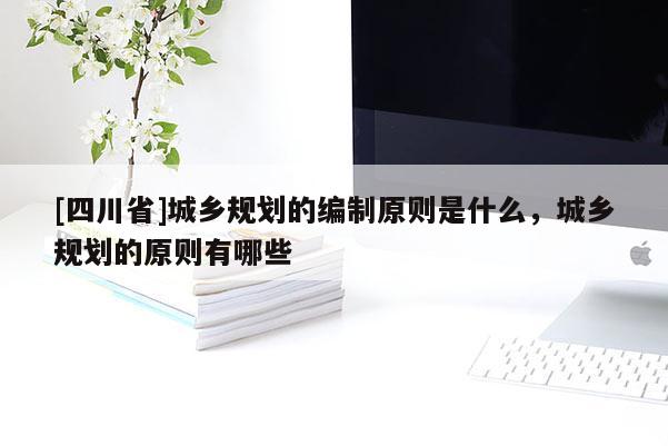 [四川省]城乡规划的编制原则是什么，城乡规划的原则有哪些