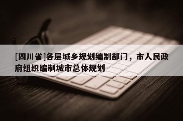 [四川省]各层城乡规划编制部门，市人民政府组织编制城市总体规划