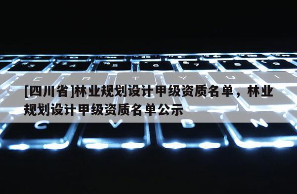 [四川省]林业规划设计甲级资质名单，林业规划设计甲级资质名单公示