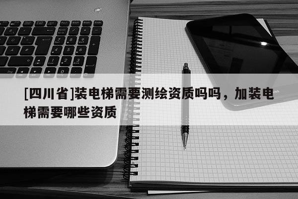 [四川省]装电梯需要测绘资质吗吗，加装电梯需要哪些资质
