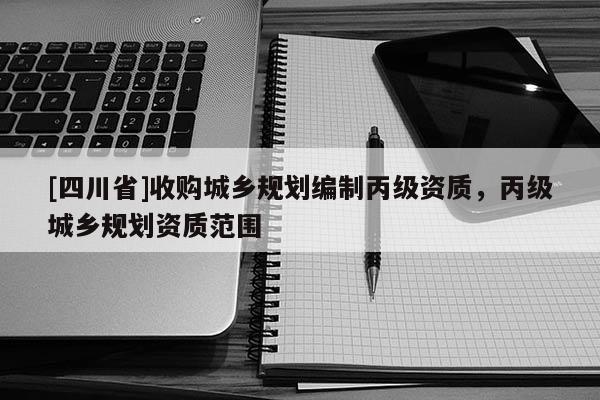 [四川省]收购城乡规划编制丙级资质，丙级城乡规划资质范围