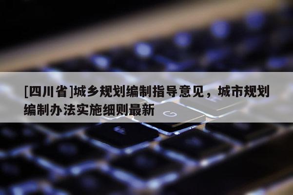 [四川省]城乡规划编制指导意见，城市规划编制办法实施细则最新