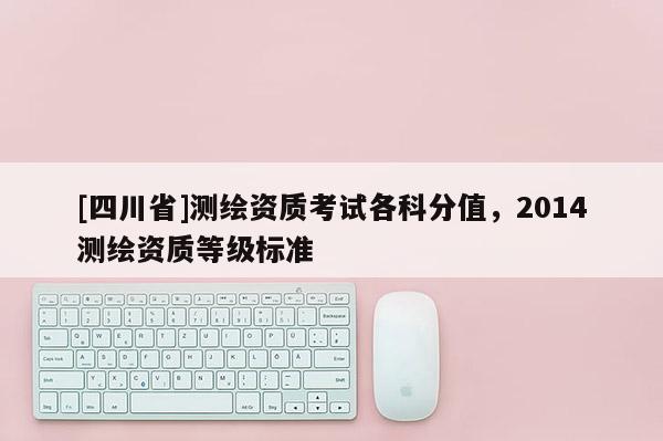 [四川省]测绘资质考试各科分值，2014测绘资质等级标准