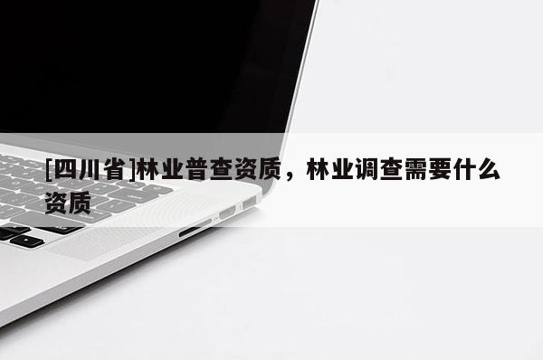 [四川省]林业普查资质，林业调查需要什么资质