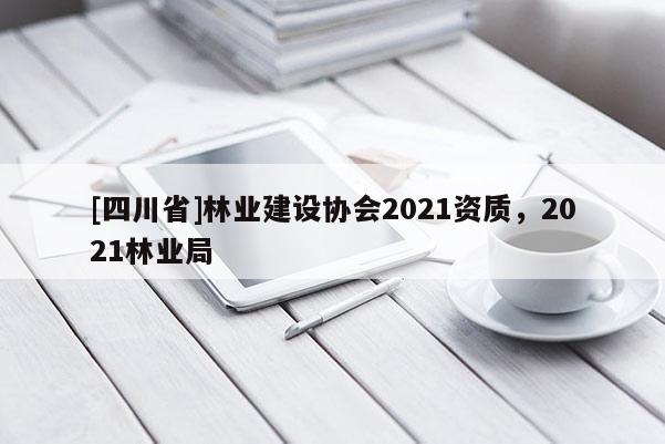 [四川省]林业建设协会2021资质，2021林业局