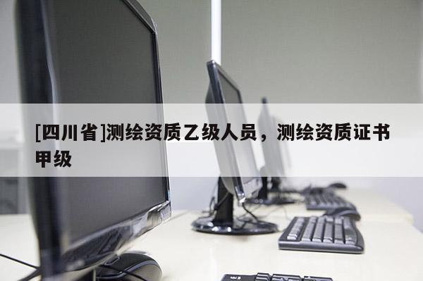 [四川省]测绘资质乙级人员，测绘资质证书甲级
