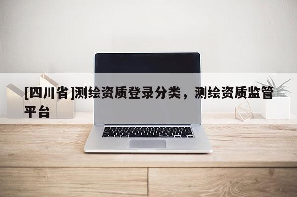 [四川省]测绘资质登录分类，测绘资质监管平台