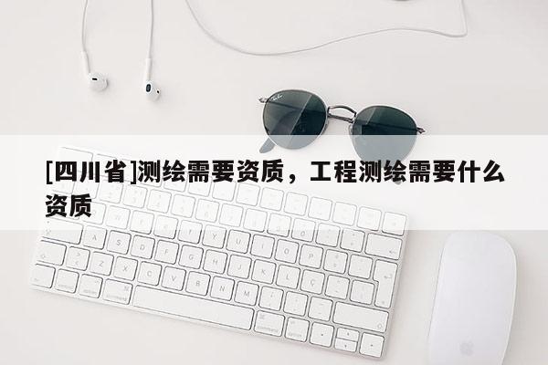 [四川省]测绘需要资质，工程测绘需要什么资质