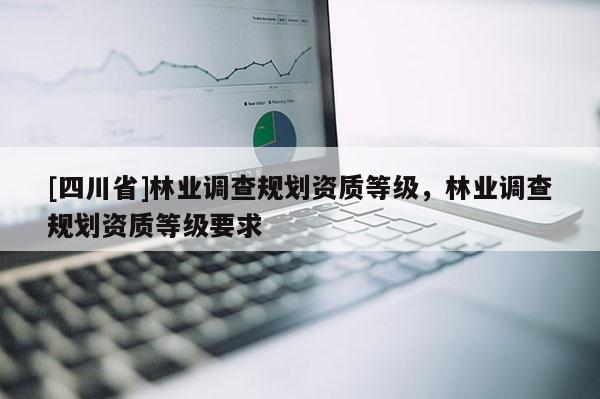 [四川省]林业调查规划资质等级，林业调查规划资质等级要求