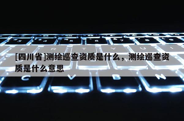[四川省]测绘巡查资质是什么，测绘巡查资质是什么意思