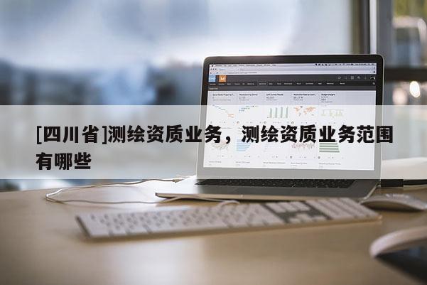 [四川省]测绘资质业务，测绘资质业务范围有哪些