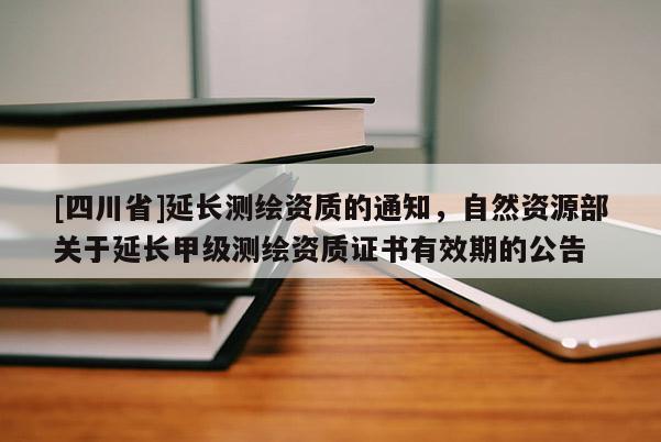 [四川省]延长测绘资质的通知，自然资源部关于延长甲级测绘资质证书有效期的公告