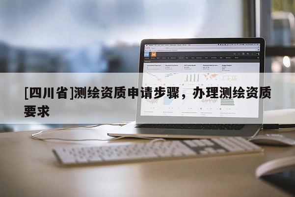[四川省]测绘资质申请步骤，办理测绘资质要求