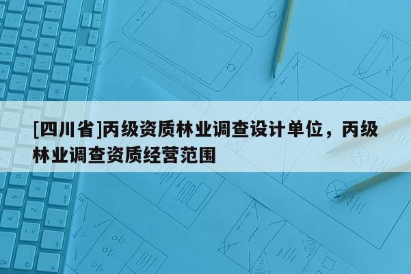 [四川省]丙级资质林业调查设计单位，丙级林业调查资质经营范围