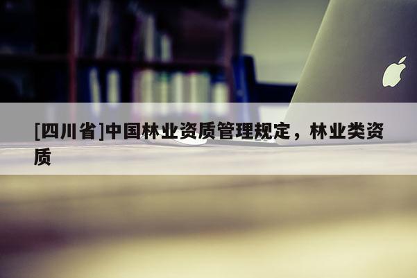 [四川省]中国林业资质管理规定，林业类资质
