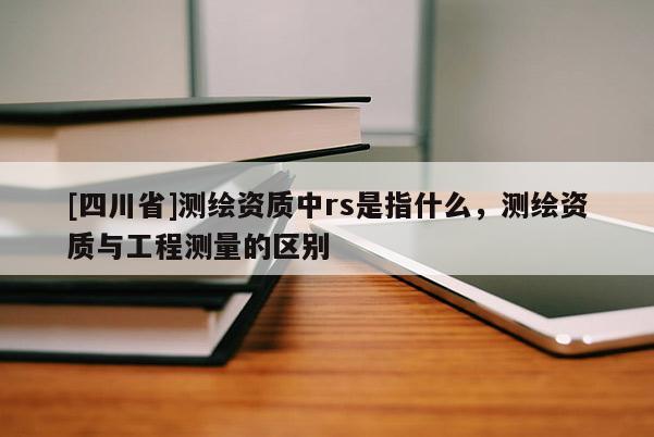 [四川省]测绘资质中rs是指什么，测绘资质与工程测量的区别
