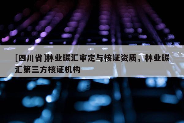 [四川省]林业碳汇审定与核证资质，林业碳汇第三方核证机构