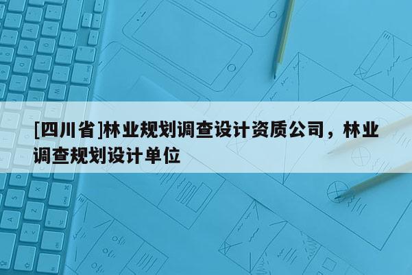 [四川省]林业规划调查设计资质公司，林业调查规划设计单位