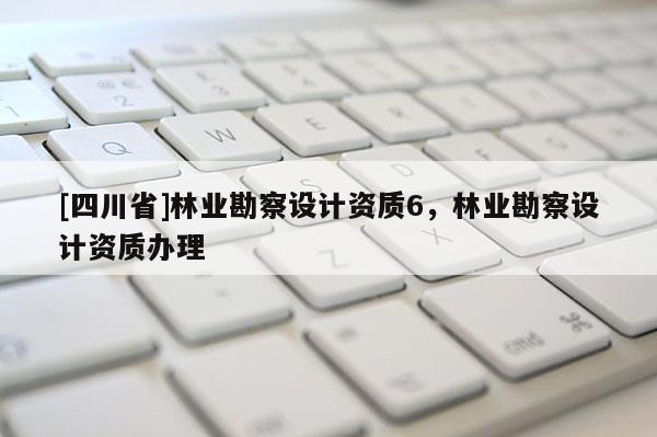 [四川省]林业勘察设计资质6，林业勘察设计资质办理
