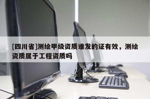 [四川省]测绘甲级资质谁发的证有效，测绘资质属于工程资质吗