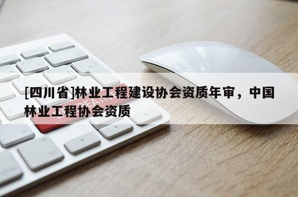 [四川省]林业工程建设协会资质年审，中国林业工程协会资质