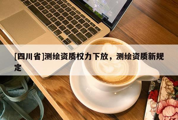 [四川省]测绘资质权力下放，测绘资质新规定