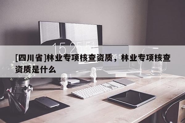 [四川省]林业专项核查资质，林业专项核查资质是什么