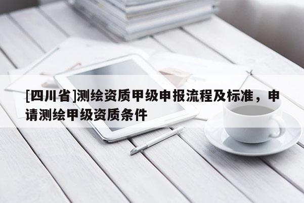 [四川省]测绘资质甲级申报流程及标准，申请测绘甲级资质条件