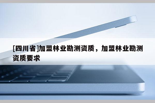 [四川省]加盟林业勘测资质，加盟林业勘测资质要求