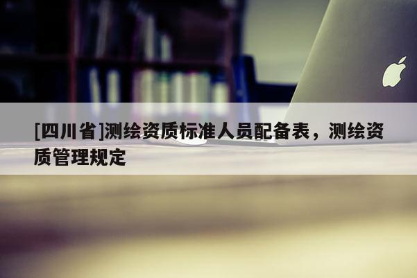 [四川省]测绘资质标准人员配备表，测绘资质管理规定