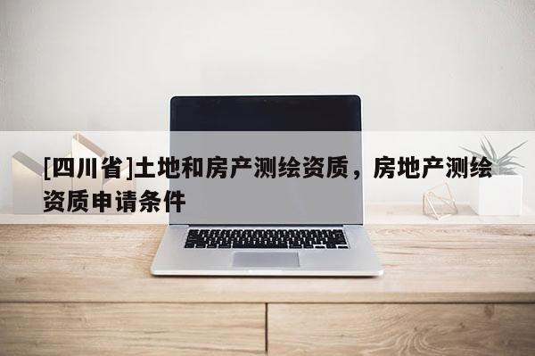 [四川省]土地和房产测绘资质，房地产测绘资质申请条件