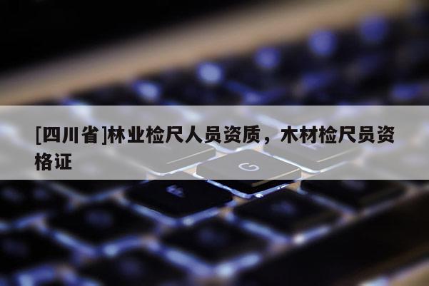 [四川省]林业检尺人员资质，木材检尺员资格证