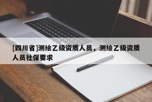 [四川省]测绘乙级资质人员，测绘乙级资质人员社保要求