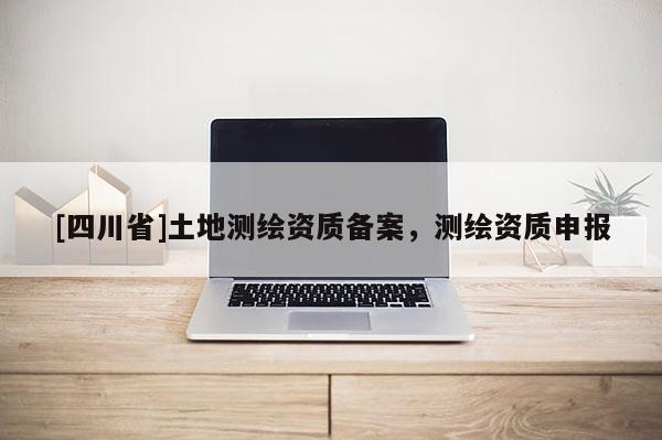 [四川省]土地测绘资质备案，测绘资质申报