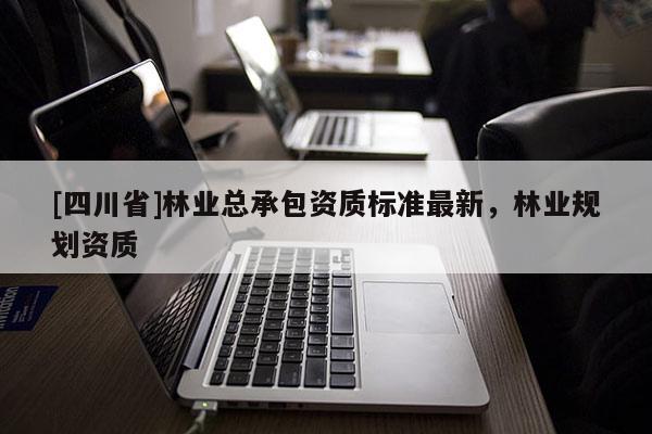 [四川省]林业总承包资质标准最新，林业规划资质