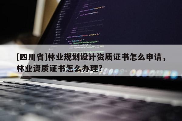 [四川省]林业规划设计资质证书怎么申请，林业资质证书怎么办理?